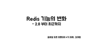 Redis 기능의 변화
- 2.8 부터 최근까지
글로벌 오픈 프론티어 4기 파트, 강대명
 