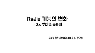Redis 기능의 변화
- 3.x 부터 최근까지
글로벌 오픈 프론티어 4기 파트, 강대명
 