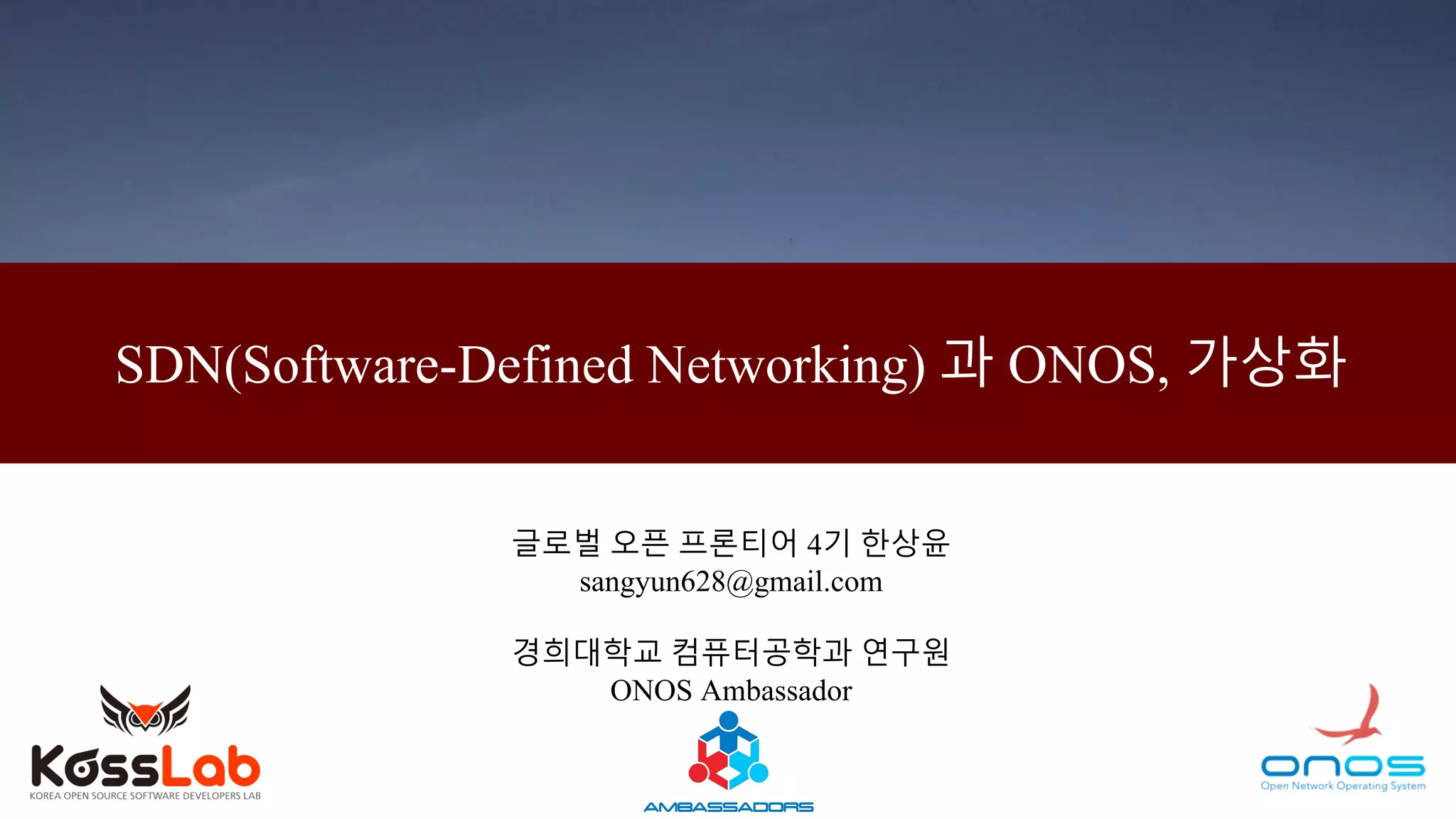 SDN(Software-Defined Networking) 과 ONOS, 가상화
글로벌 오픈 프론티어 4기 한상윤
sangyun628@gmail.com
경희대학교 컴퓨터공학과 연구원
ONOS Ambassador
 