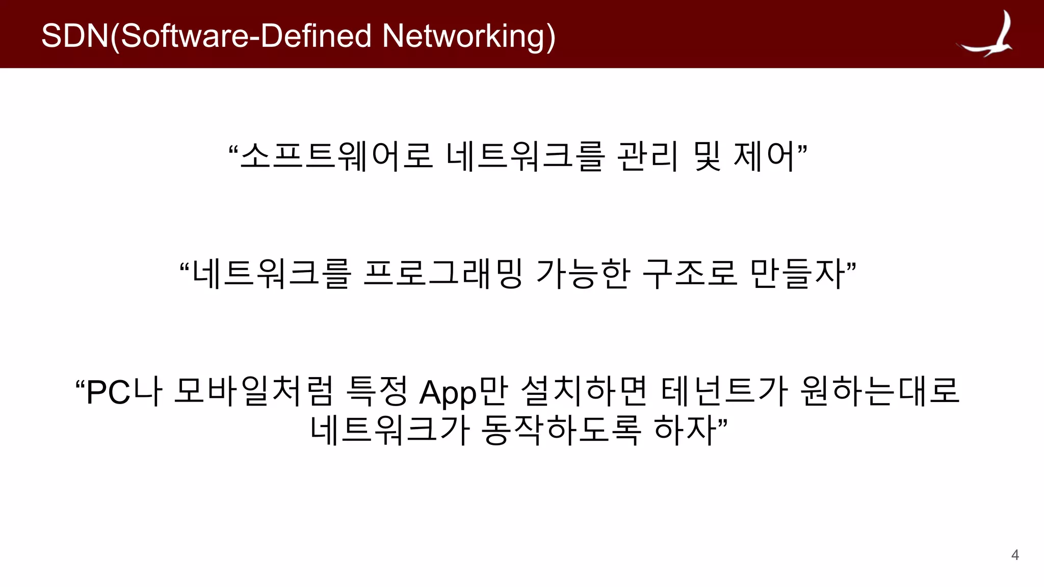 4
SDN(Software-Defined Networking)
“소프트웨어로 네트워크를 관리 및 제어”
“네트워크를 프로그래밍 가능한 구조로 만들자”
“PC나 모바일처럼 특정 App만 설치하면 테넌트가 원하는대로
네트워크가 동작하도록 하자”
 