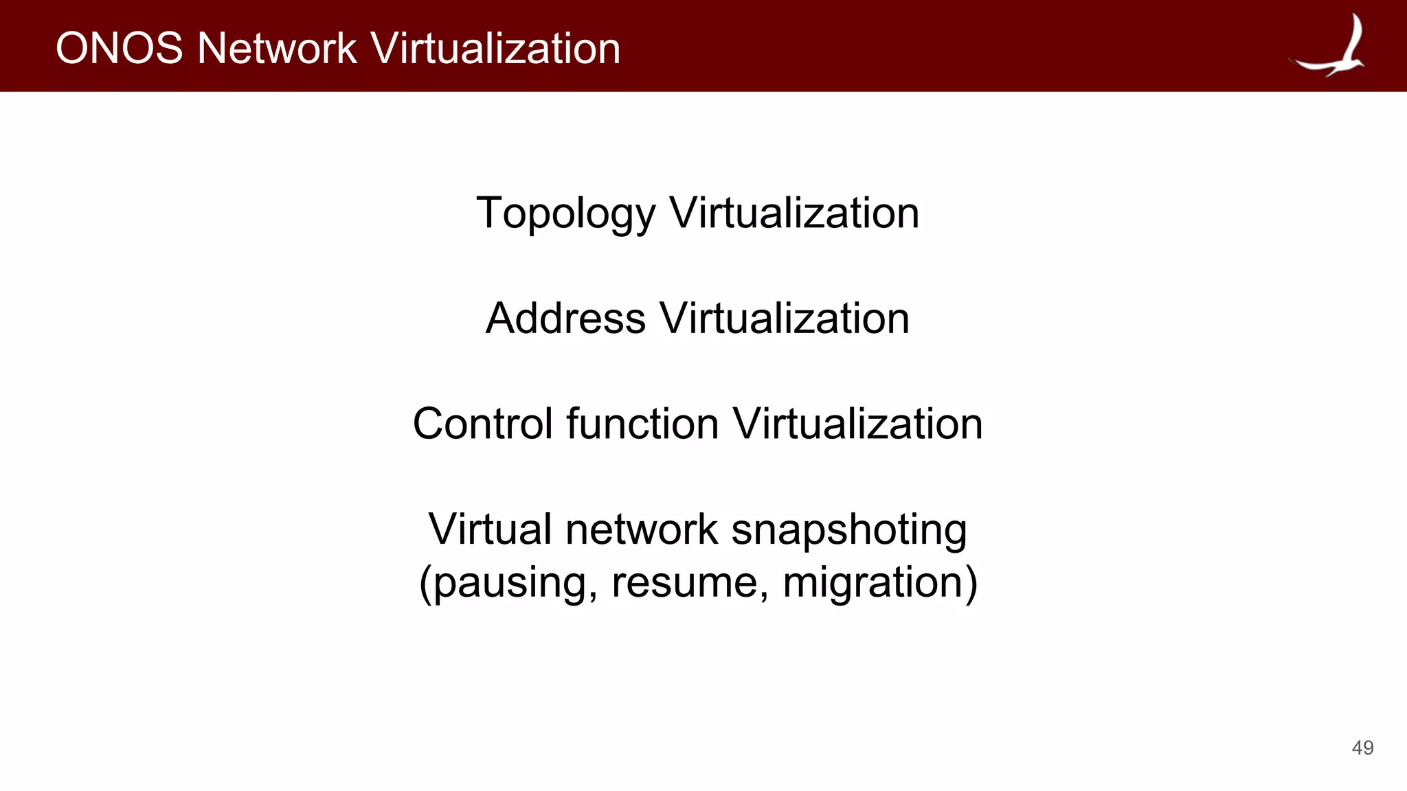 49
ONOS Network Virtualization
Topology Virtualization
Address Virtualization
Control function Virtualization
Virtual network snapshoting
(pausing, resume, migration)
 