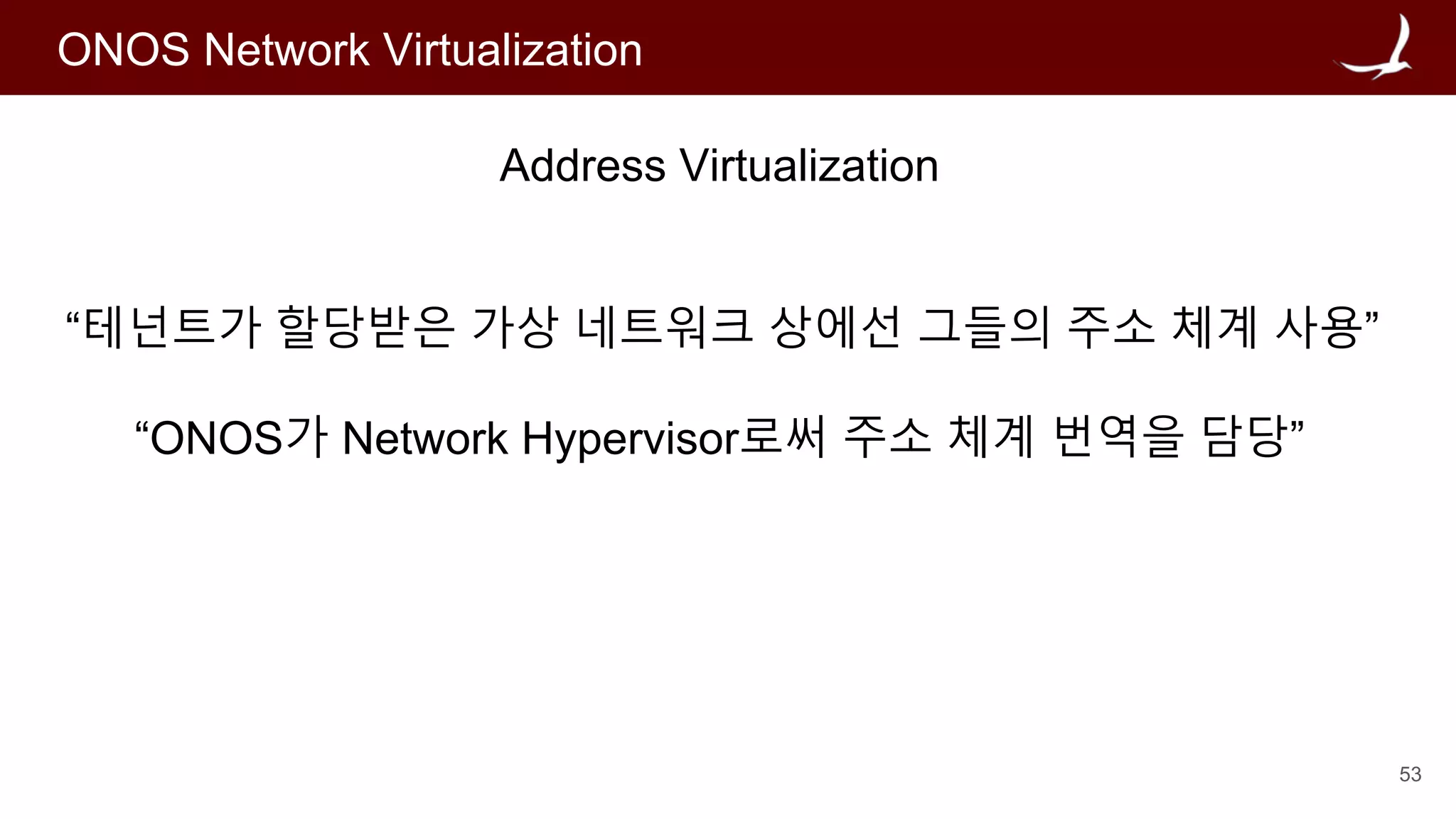 53
ONOS Network Virtualization
Address Virtualization
“테넌트가 할당받은 가상 네트워크 상에선 그들의 주소 체계 사용”
“ONOS가 Network Hypervisor로써 주소 체계 번역을 담당”
 
