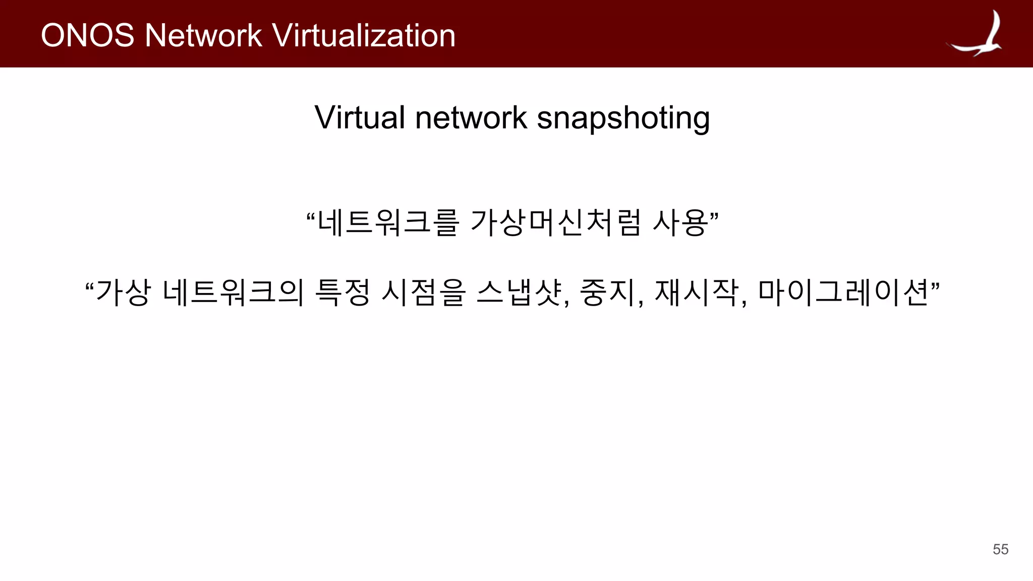 55
ONOS Network Virtualization
Virtual network snapshoting
“네트워크를 가상머신처럼 사용”
“가상 네트워크의 특정 시점을 스냅샷, 중지, 재시작, 마이그레이션”
 