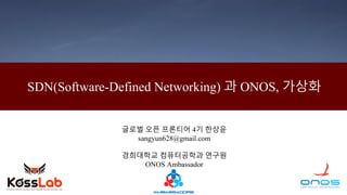 SDN(Software-Defined Networking) 과 ONOS, 가상화
글로벌 오픈 프론티어 4기 한상윤
sangyun628@gmail.com
경희대학교 컴퓨터공학과 연구원
ONOS Ambassador
 