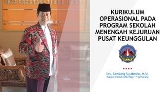 KURIKULUM
OPERASIONAL PADA
PROGRAM SEKOLAH
MENENGAH KEJURUAN
PUSAT KEUNGGULAN
Drs. Bambang Sujatmiko, M.Si.
Kepala Sekolah SMK Negeri 4 Semarang
 