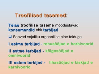 Troofilised tasemed:Troofilised tasemed:
TeiseTeise troofilise taseme moodustavad
konsumendidkonsumendid ehk tarbijadtarbijad.
 Saavad vajaliku orgaanilise aine toiduga.
I astme tarbijadI astme tarbijad - rohusööjad e herbivoorid
II astme tarbijadII astme tarbijad -- kõigesööjad e
omnivoorid
III astme tarbijaIII astme tarbija d -d - lihasööjad e kiskjad e
karnivoorid
 