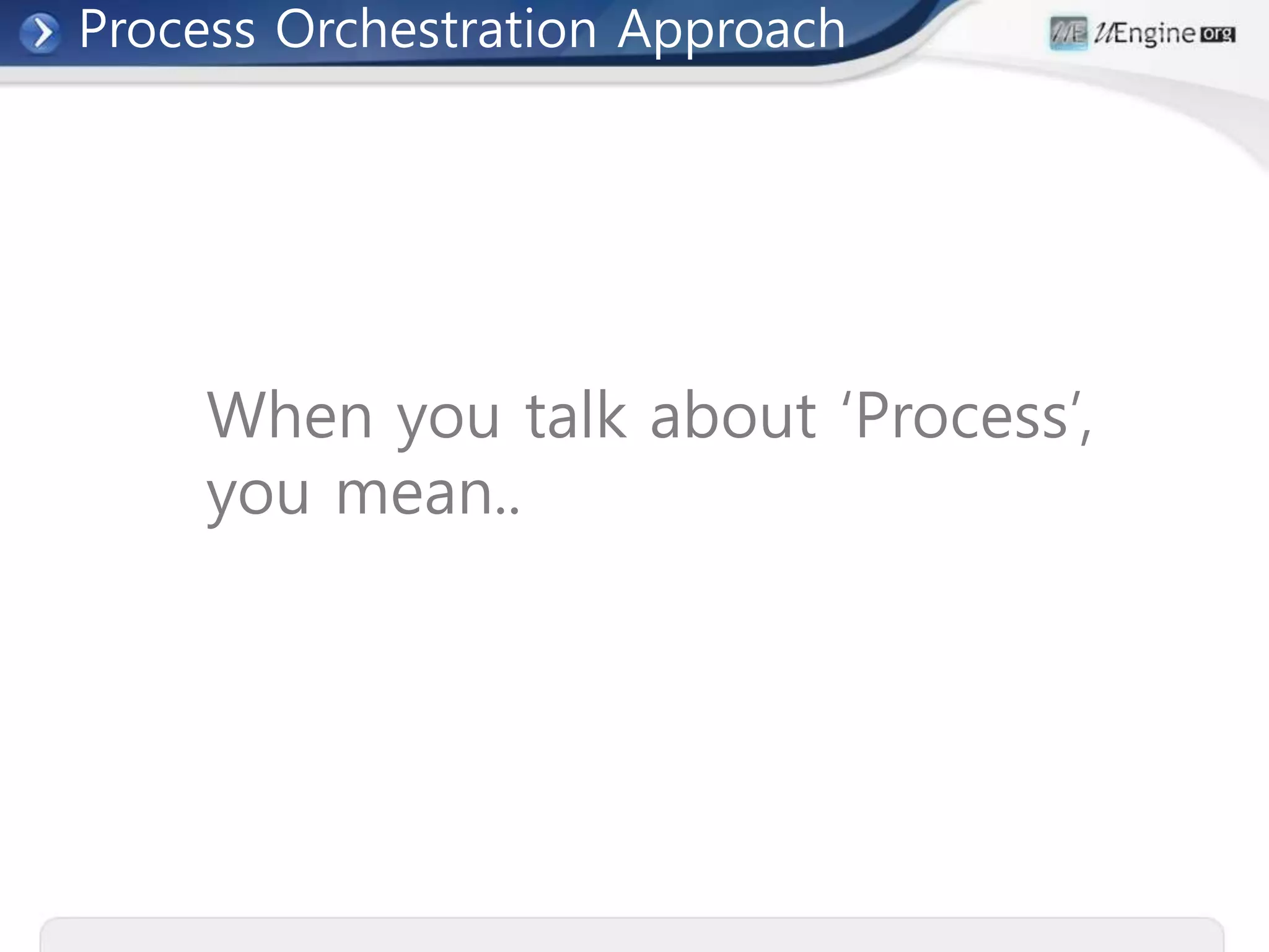 When you talk about ‘Process’,
you mean..
Process Orchestration Approach
 