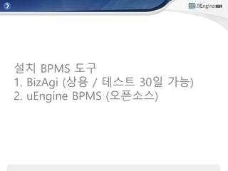 설치 BPMS 도구
1. BizAgi (상용 / 테스트 30일 가능)
2. uEngine BPMS (오픈소스)
 