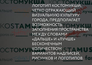 логотип Костомукши,
четко отражающий
визуальную культуру
города, предполагает
возможность
заполнения пространства
между словами
«дальше» и «лучше»
бесконечным
количеством
вариантов надписей,
рисунков и логотипов.
 