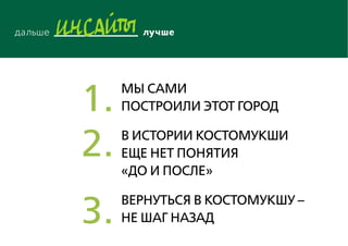 Мы сами
построили этот город
В истории Костомукши
еще нет понятия
«до и после»
Вернуться в Костомукшу –
не шаг назад
1.
2.
3.
 