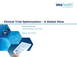 Clinical Trial Optimization - A Global View 
Nikos Kostaras 
General Manager, IMS Hellas 
Athens, 10/11/2014  