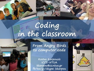 Coding
in the classroom
From Angry Birds
to computer code
Kostas Karpouzis
ICCS-NTUA
kkarpou@cs.ntua.gr
fb/tw/g+/skype: kkarpou
 