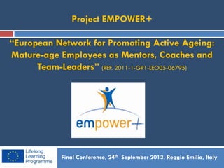 Project EMPOWER+
“European Network for Promoting Active Ageing:
Mature-age Employees as Mentors, Coaches and
Team-Leaders” (REF. 2011-1-GR1-LEO05-06795)
Final Conference, 24th September 2013, Reggio Emilia, Italy
 