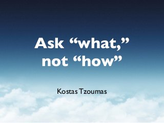 Ask “what,”
not “how”
Kostas Tzoumas

 