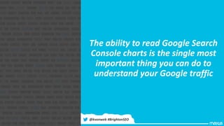 The ability to read Google Search
Console charts is the single most
important thing you can do to
understand your Google traffic
@kvonweb #BrightonSEO
 