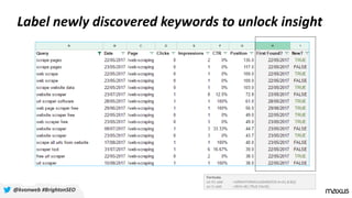 Label newly discovered keywords to unlock insight
@kvonweb #BrightonSEO
Formulas
on H1 add: =ARRAYFORMULA(MIN(IF(A:A=A1,B:B)))
on I1 add: =if(H1=B1,TRUE,FALSE)
 