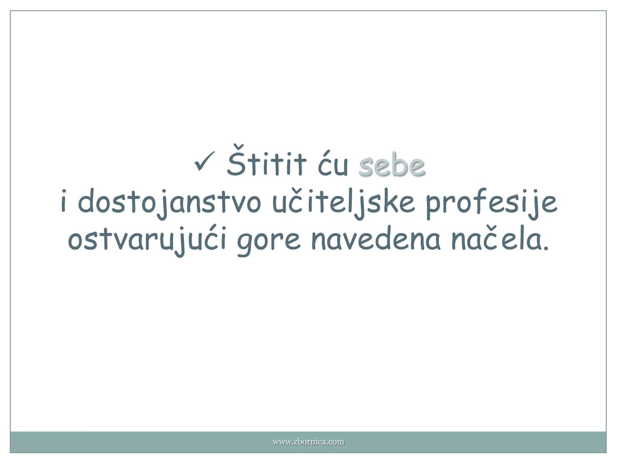  Štitit ću sebe
i dostojanstvo učiteljske profesije
 ostvarujući gore navedena načela.




              www.zbornica.com
 