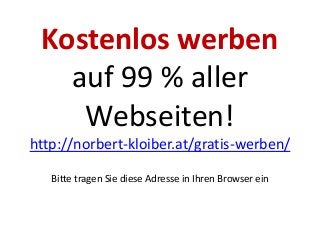 Kostenlos werben
auf 99 % aller
Webseiten!
http://norbert-kloiber.at/gratis-werben/
Bitte tragen Sie diese Adresse in Ihren Browser ein
 