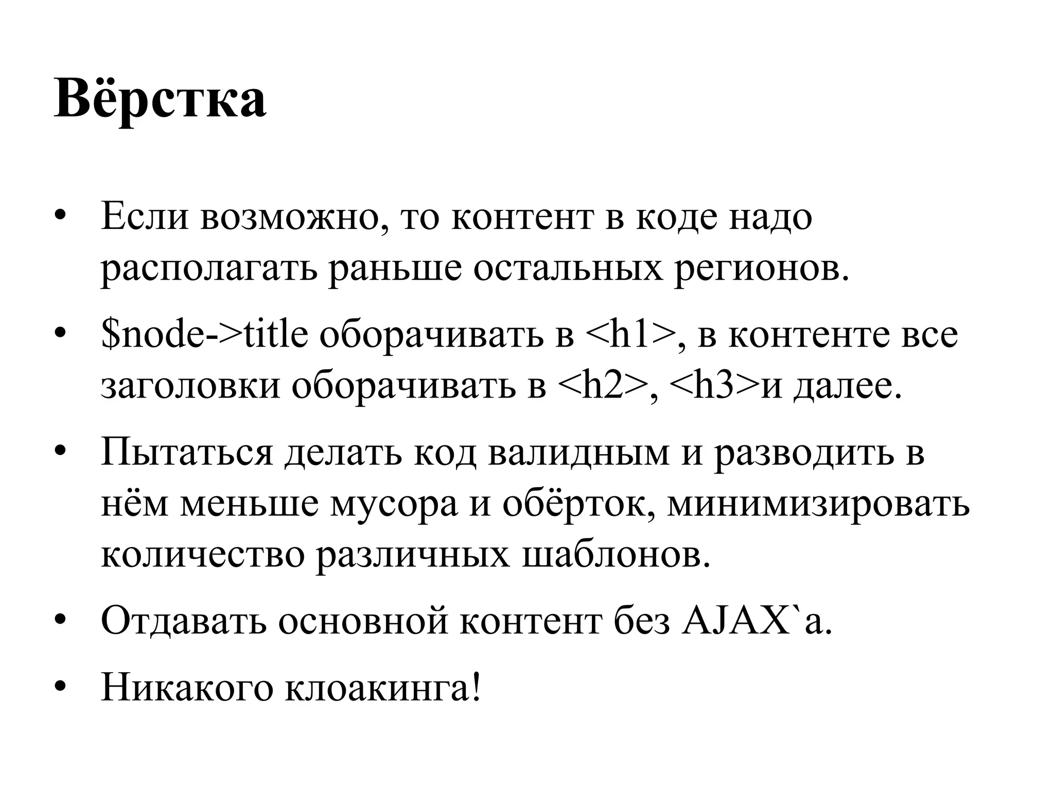 Вѐрстка
• Если возможно, то контент в коде надо
  располагать раньше остальных регионов.
• $node->title оборачивать в <h1>, в контенте все
  заголовки оборачивать в <h2>, <h3>и далее.
• Пытаться делать код валидным и разводить в
  нѐм меньше мусора и обѐрток, минимизировать
  количество различных шаблонов.
• Отдавать основной контент без AJAX`а.
• Никакого клоакинга!
 