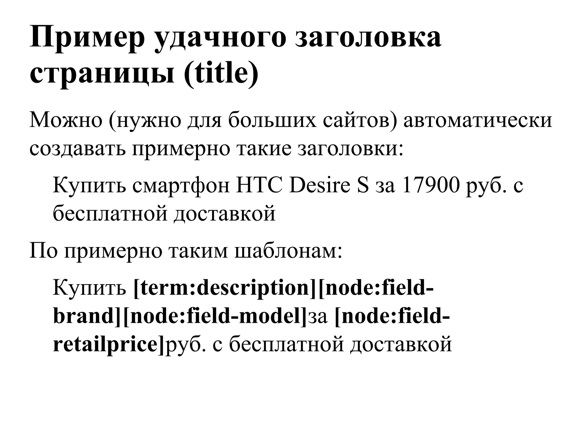 Пример удачного заголовка
страницы (title)
Можно (нужно для больших сайтов) автоматически
создавать примерно такие заголовки:
  Купить смартфон HTC Desire S за 17900 руб. с
  бесплатной доставкой
По примерно таким шаблонам:
  Купить [term:description][node:field-
  brand][node:field-model]за [node:field-
  retailprice]руб. с бесплатной доставкой
 