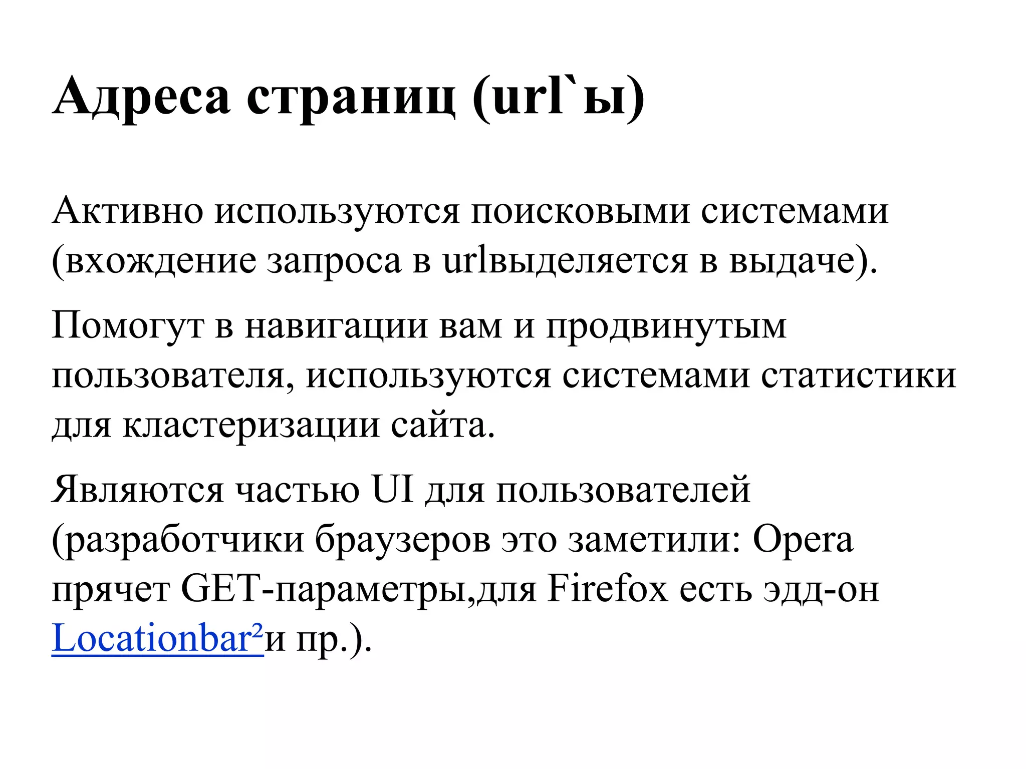 Адреса страниц (url`ы)
Активно используются поисковыми системами
(вхождение запроса в urlвыделяется в выдаче).
Помогут в навигации вам и продвинутым
пользователя, используются системами статистики
для кластеризации сайта.
Являются частью UI для пользователей
(разработчики браузеров это заметили: Opera
прячет GET-параметры,для Firefox есть эдд-он
Locationbar²и пр.).
 