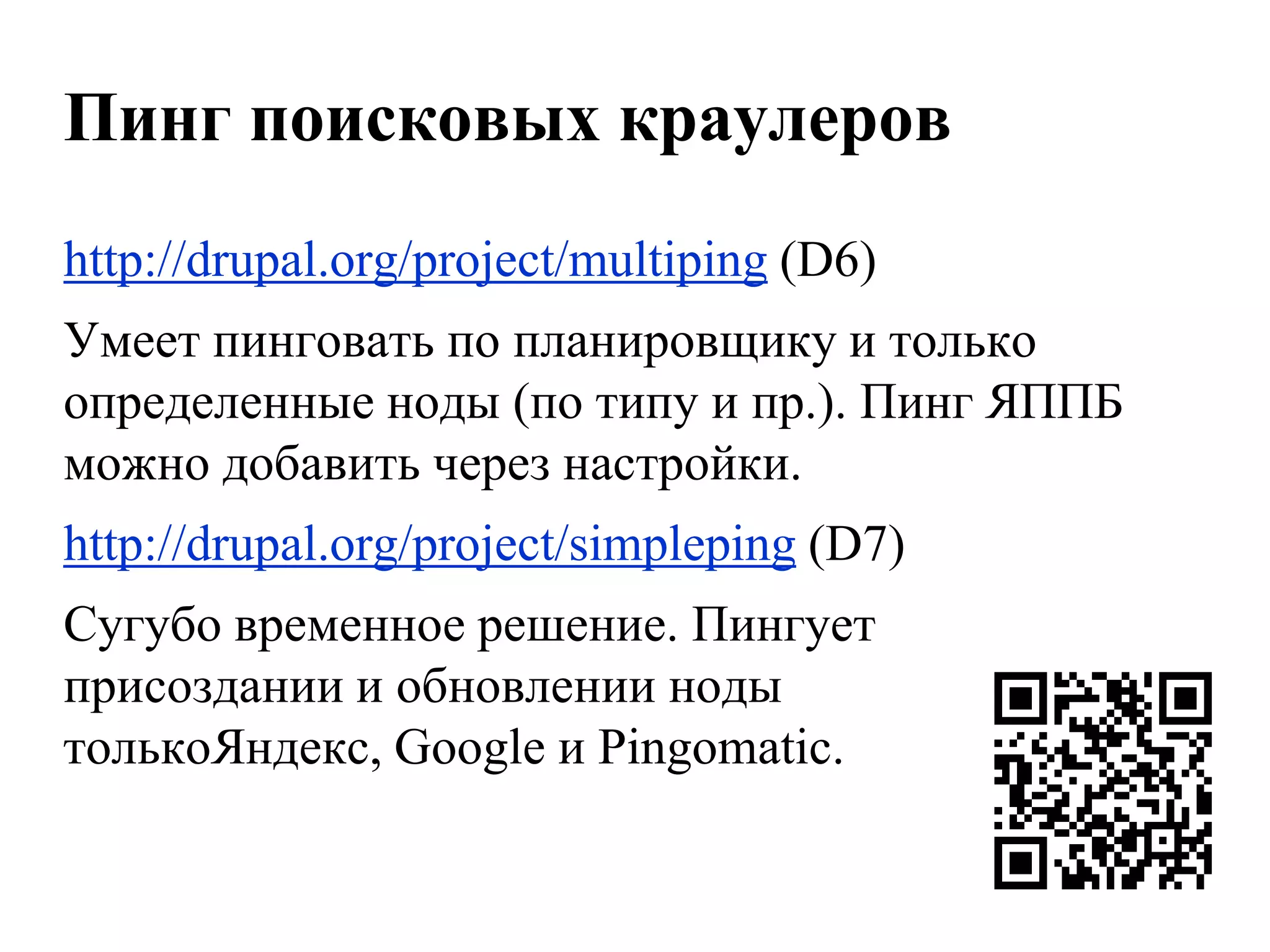 Пинг поисковых краулеров
http://drupal.org/project/multiping (D6)
Умеет пинговать по планировщику и только
определенные ноды (по типу и пр.). Пинг ЯППБ
можно добавить через настройки.
http://drupal.org/project/simpleping (D7)
Сугубо временное решение. Пингует
присоздании и обновлении ноды
толькоЯндекс, Google и Pingomatic.
 