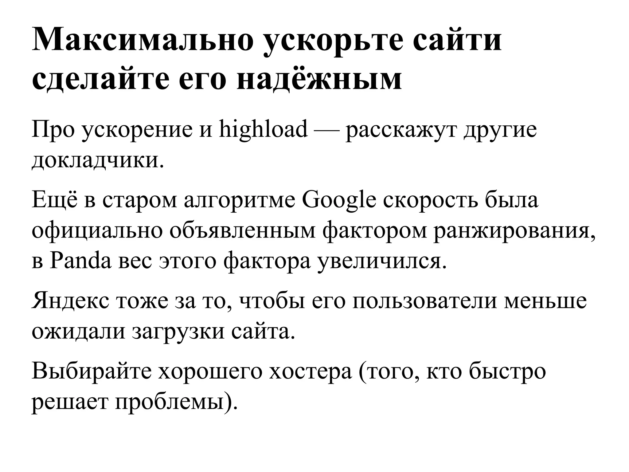 Максимально ускорьте сайти
сделайте его надѐжным
Про ускорение и highload — расскажут другие
докладчики.
Ещѐ в старом алгоритме Google скорость была
официально объявленным фактором ранжирования,
в Panda вес этого фактора увеличился.
Яндекс тоже за то, чтобы его пользователи меньше
ожидали загрузки сайта.
Выбирайте хорошего хостера (того, кто быстро
решает проблемы).
 
