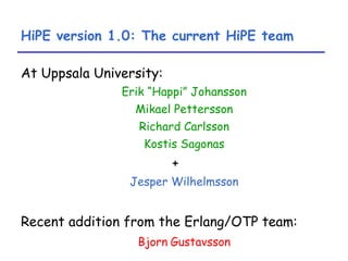 HiPE version 1.0: The current HiPE team At Uppsala University: Erik “Happi” Johansson Mikael Pettersson Richard Carlsson Kostis Sagonas + Jesper Wilhelmsson Recent addition from the Erlang/OTP team: Bjorn   Gustavsson 