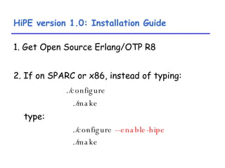 HiPE version 1.0: Installation Guide 1. Get Open Source Erlang/OTP R8 2. If on SPARC or x86, instead of typing: ./configure ./make type: ./configure  --enable-hipe ./make 