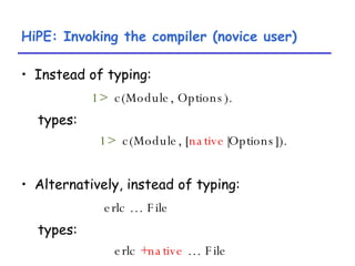HiPE: Invoking the compiler (novice user) Instead of typing: 1>   c(Module, Options). types: 1>   c(Module, [ native |Options]). Alternatively, instead of typing: erlc … File types: erlc  +native  … File 