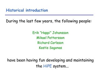 Historical introduction During the last few years, the following people: Erik “Happi” Johansson Mikael Pettersson Richard Carlsson Kostis Sagonas have been having fun developing and maintaining the  HiPE  system... 