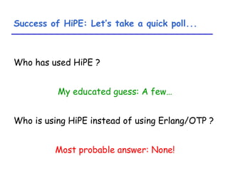 Success of HiPE: Let’s take a quick poll... <ul><li>Who has used HiPE ? </li></ul><ul><li>My educated guess: A few… </li><...