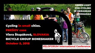 Cycling in small cities.
PREŠOV case
Viera Štupáková, SLOVAKIA
BICYCLE GROUP BONESHAKER
October 5, 2018
GREEN LIGHT
FOR CYCLING
IN UKRAINIAN
HROMADAS
 