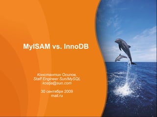 MyISAM vs. InnoDB   Константин Осипов, Staff Engineer Sun/MySQL [email_address] 30 сентября 2009 mail.ru 