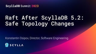 Raft After ScyllaDB 5.2:
Safe Topology Changes
Konstantin Osipov, Director, Software Engineering
 