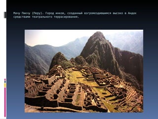 Мачу Пикчу (Перу). Город инков, созданный взгромоздившимся высоко в Андах средствами театрального террасирования. 