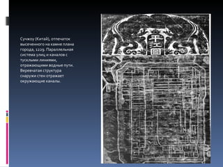 Сучжоу (Китай), отпечаток высеченного на камне плана города, 1229. Параллельная система улиц и каналов с тусклыми линиями, отражающими водные пути. Веревчатая структура  снаружи стен отражает окружающие каналы.  