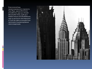 Классический вид приватизированного горизонта: Нью-Йорк, здания  RCA Victor (Cross&Cross, 1930-31) ,  Chrysler ( Вильям Ван Ален, 19 28 -3 0)  и  Waldorf Astoria (Schultze&Weaver, 1930-31)  вытянули свои верхушки в стиле Арт Деко в конкурентных претензиях на доминирование своих владельцев. 