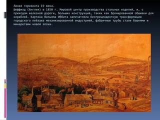 Линия горизонта 19 века.  Шеффилд (Англия) в 1850 г. Мировой центр производства стальных изделий, и, с приходом железной дороги, больших конструкций, таких как бронированной обшивки для кораблей. Картина Вильяма Иббита запечатлела беспрецендентную трансформацию городского пейзажа механизированной индустрией, фабричные трубы стали башнями и минаретами новой эпохи.  