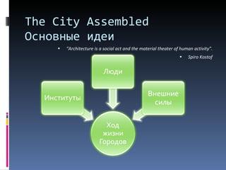 “ Architecture is a social act and the material theater of human activity ” . Spiro Kostof The City Assembled  Основные идеи 