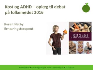 Karen Nørby  Ernæringsterapi  www.karennorby.dk  2752 9036
Karen Nørby
Ernæringsterapeut
Kost og ADHD – oplæg til debat
på folkemødet 2016
 