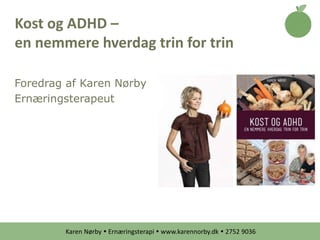 Karen Nørby  Ernæringsterapi  www.karennorby.dk  2752 9036
Foredrag af Karen Nørby
Ernæringsterapeut
Kost og ADHD –
en nemmere hverdag trin for trin
 