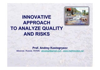 Prof.Prof. AndreyAndrey KostogryzovKostogryzov
Moscow, Russia, RIAMC akostogr@gmail.comakostogr@gmail.com ,, www.mathmodels.netwww.mathmodels.net
INNOVATIVEINNOVATIVE
APPROACHAPPROACH
TO ANALYZE QUALITYTO ANALYZE QUALITY
AND RISKSAND RISKS
 