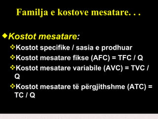 Familja e kostove mesatare. . . Kostot mesatare :   Kostot specifike / sasia e prodhuar Kostot mesatare fikse (AFC) = TFC / Q Kostot mesatare variabile (AVC) = TVC / Q Kostot mesatare të përgjithshme (ATC) = TC / Q 
