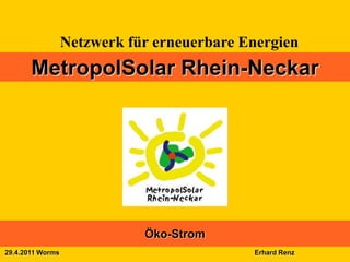 Netzwerk für erneuerbare Energien
       MetropolSolar Rhein-Neckar




                             Öko-Strom
29.4.2011 Worms                             Erhard Renz
 