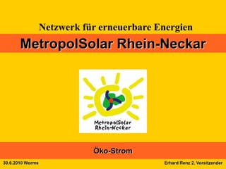 Netzwerk für erneuerbare Energien
       MetropolSolar Rhein-Neckar




                             Öko-Strom
30.6.2010 Worms                             Erhard Renz 2. Vorsitzender
 