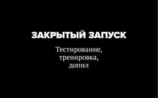 ЗАКРЫТЫЙ ЗАПУСК
   Тестирование,
    тренировка,
       допил
 