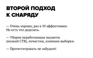 ВТОРОЙ ПОДХОД
К СНАРЯДУ
— Очень хорошо, раз в 10 эффективнее.
Но есть что доделать.

— Уберем неработающие виджеты
(низкий CTR), почистим, изменим выборки.

— Протеститровать не забудьте!
 
