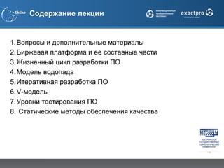 Содержание лекции


1. Вопросы и дополнительные материалы
2. Биржевая платформа и ее составные части
3. Жизненный цикл разработки ПО
4. Модель водопада
5. Итеративная разработка ПО
6. V-модель
7. Уровни тестирования ПО
8. Статические методы обеспечения качества
 