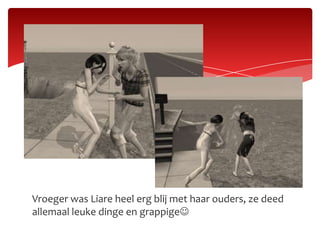 Vroeger was Liare heel erg blij met haar ouders, ze deed allemaal leuke dinge en grappige